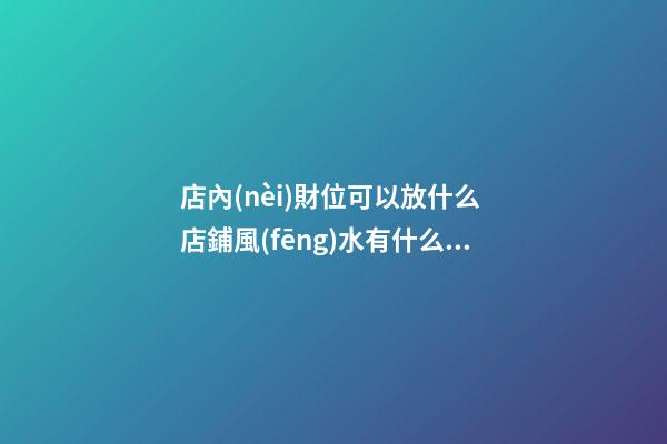 店內(nèi)財位可以放什么 店鋪風(fēng)水有什么禁忌